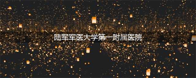 陆军军医大学第一附属医院2020年招聘公告(陆军军医大学第一附属医院)