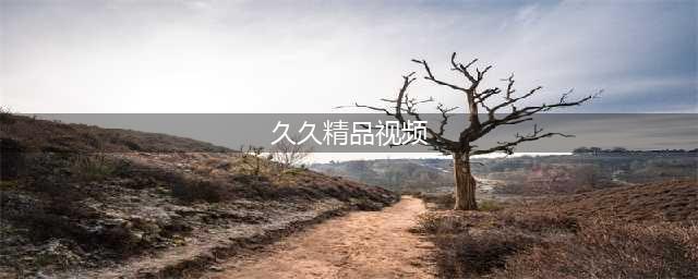 独家揭秘 | 久久久久久久久久久久久久的优质电影资源，让你观影体验大升级(久久精品视频)
