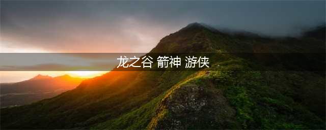 《龙之谷2》箭神和游侠选谁好 箭神和游侠选择指南(龙之谷 箭神 游侠)