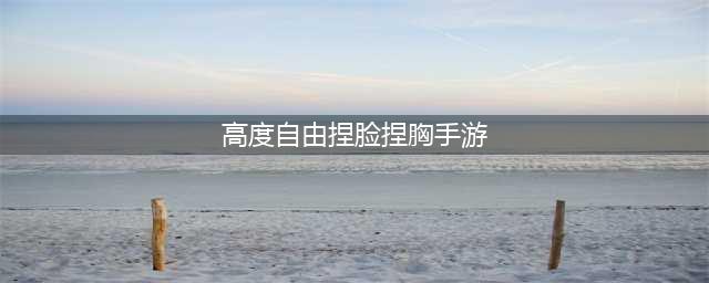 高度自由捏脸游戏推荐 2022高度自由捏脸手游有什么(高度自由捏脸捏胸手游)