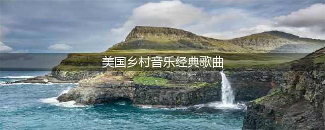 20首百听不厌的经典美国乡村歌曲，穿透你的灵魂！(美国乡村音乐经典歌曲)