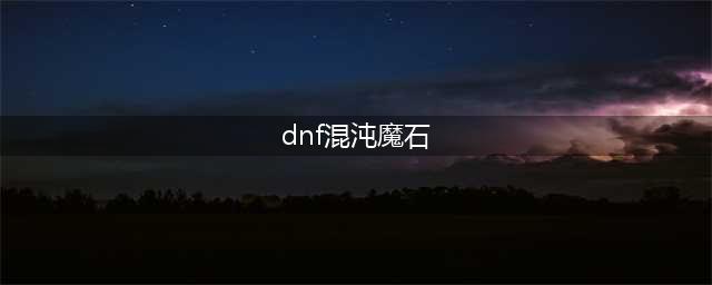 《DNF》混沌魔石碎片怎么样 作用效果分享(dnf混沌魔石)