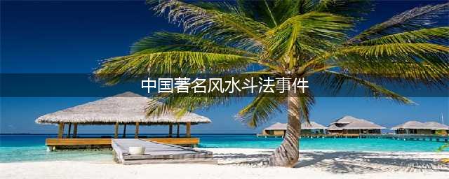 不可错过的中国著名风水斗法事件，十分精彩！(中国著名风水斗法事件)