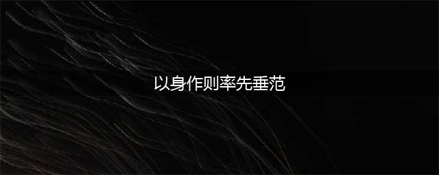 以身作则、率先垂范(以身作则率先垂范)