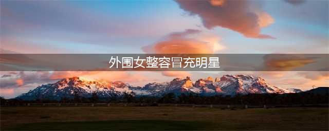 外围女整容冒充明星 “打飞的”到全国各地卖淫(外围女整容冒充明星)