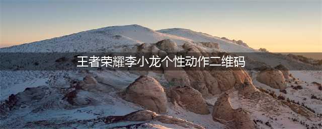 《王者荣耀》获取流程图文教程 李小龙个性动作二维码如何获取(王者荣耀李小龙个性动作二维码)
