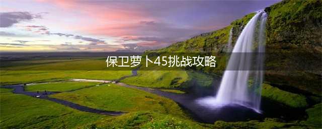 《保卫萝卜4》怎么通关阿波尼克号第45关 第45关满星通关攻略(保卫萝卜45挑战攻略)