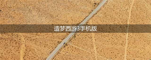 造梦西游3手机版下载安装2022 造梦西游3手机版下载安装完整版(造梦西游3手机版)