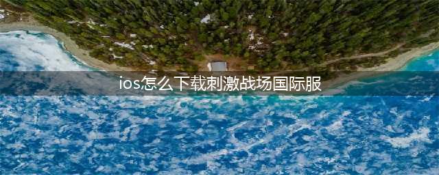苹果刺激战场国际服怎么下载 国际服iOS下载安装教程(ios怎么下载刺激战场国际服)