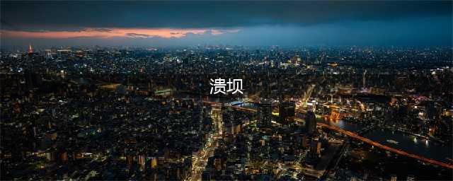 溃坝的原因到底是什么？历史上有哪些溃坝？(溃坝)