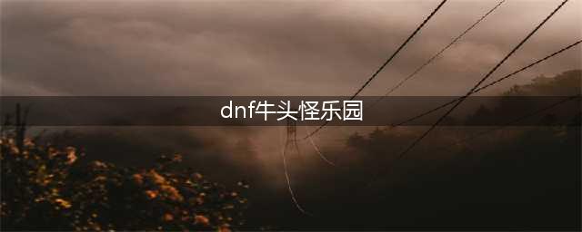 dnf牛头怪乐园什么时候开放，dnf活动时间表大全(dnf牛头怪乐园)