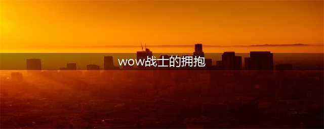 《魔兽世界》怀旧服战士的拥抱怎么获取 战士的拥抱获得方法(wow战士的拥抱)
