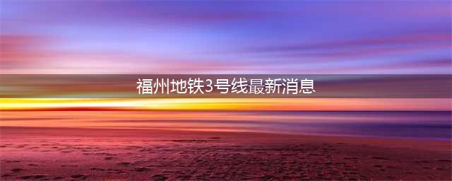 福州地铁3号线稳了(福州地铁3号线最新消息)
