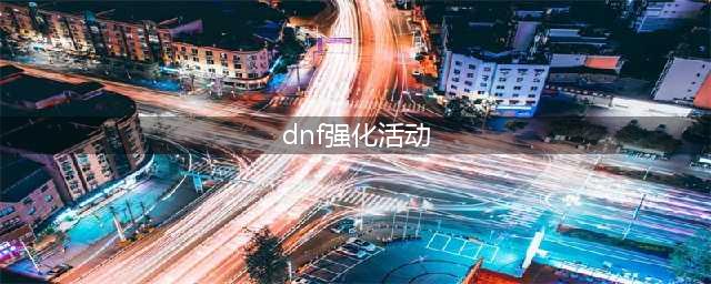 《dnf》强化大狂欢活动怎么玩 强化大狂欢活动玩法攻略(dnf强化活动)