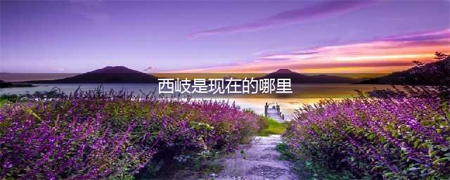 古代的“西岐”和“朝歌”是当今的什么地方？(西岐是现在的哪里)