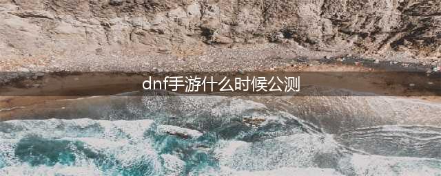 dnf手游几号正式公测2022 最新正式公测时间分享(dnf手游什么时候公测)