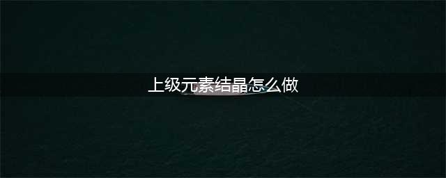 《DNF》上级元素结晶怎么得 上级元素结晶获取攻略(上级元素结晶怎么做)