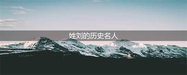 刘氏名人大全，总有一位让你膜拜！(姓刘的历史名人)