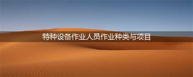 新版特种设备作业人员资格认定分类与项目（附新旧对比）(特种设备作业人员作业种类与项目)