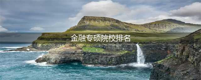 金融专硕院校排名一览表！供24考研党参考！(金融专硕院校排名)
