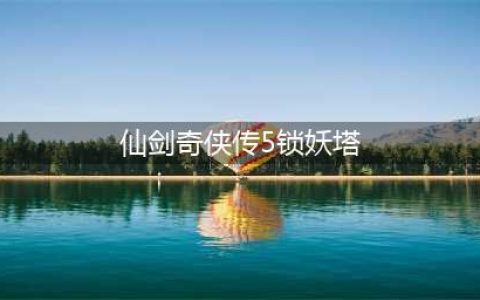 锁尽世间万物《仙剑五》再现神授神器锁妖塔(仙剑奇侠传5锁妖塔)