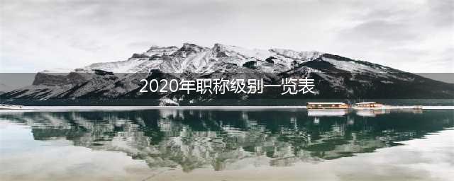 我国各系列职称名称与等级一览表(2020年职称级别一览表)