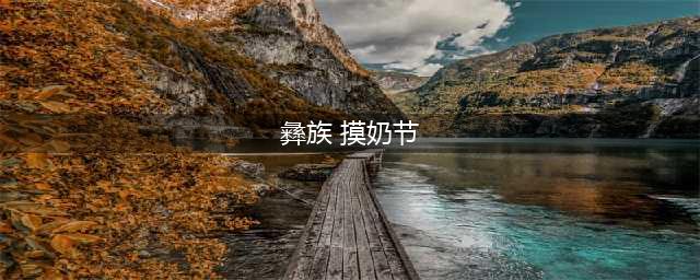 云南彝族有个节日：​男女一旦对上了眼，就会手牵着手钻进树林里(彝族 摸奶节)
