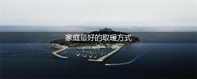 四种常用的家庭采暖方式哪种最好，最省钱(家庭最好的取暖方式)