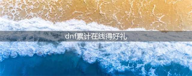 《DNF》累积在线得好礼活动2022(dnf累计在线得好礼)