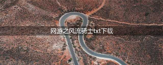 《网游之风流骑士》，经典无敌YY爽文！狂开后宫，青春的回忆(网游之风流骑士txt下载)