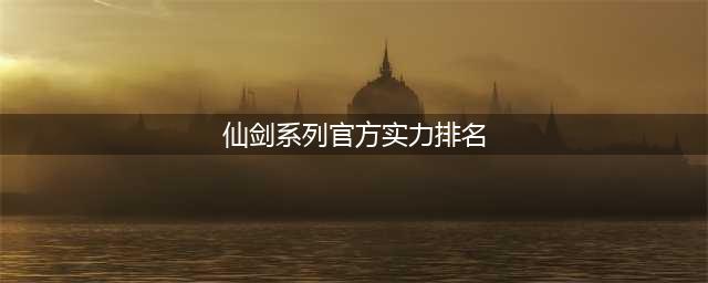 盘点《仙剑奇侠传》实力最强排名，景天倒数，第一太强！(仙剑系列官方实力排名)