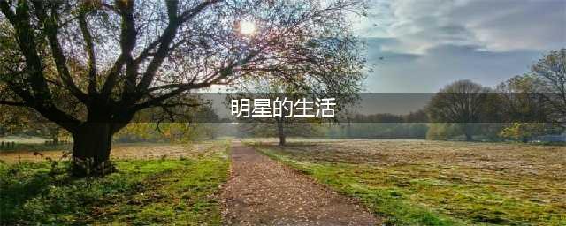 娱乐圈大揭秘：明星们的真实生活，你知道吗？(明星的生活)