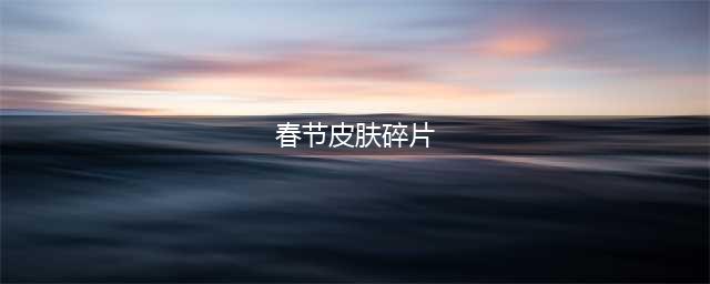 LOL春节皮肤碎片怎么兑换 128银元宝获取方法汇总(春节皮肤碎片)