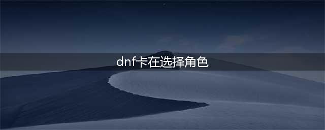 《dnf》成长数据卡怎么获得 地下城与勇士成长数据卡获取途径(dnf卡在选择角色)
