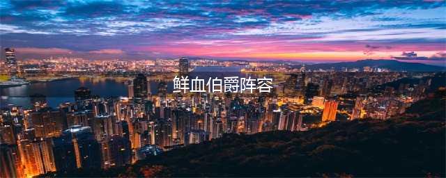 刀塔传奇鲜血伯爵阵容怎么搭配 鲜血伯爵阵容搭配攻略