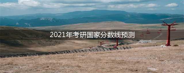 2021年考研：最新国家线预测！(2021年考研国家分数线预测)