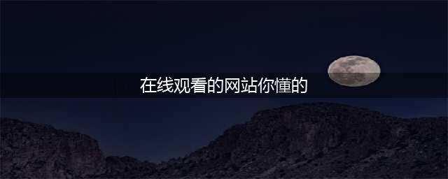 十大老司机必备的免费在线观影网站(在线观看的网站你懂的)