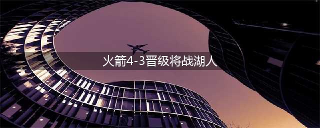 火箭4-3晋级将战湖人 保罗三双哈登17+9三分9中1(火箭4-3晋级将战湖人)