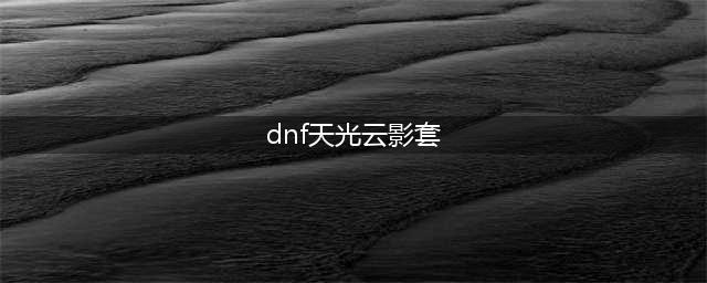 《dnf》天光云影套怎么样 天光云影套介绍(dnf天光云影套)