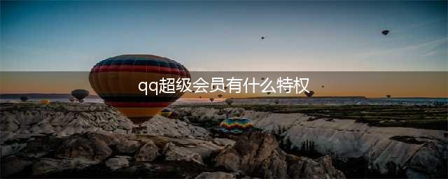 QQ超级会员有什么功能 QQ超级会员功能汇总介绍(qq超级会员有什么特权)