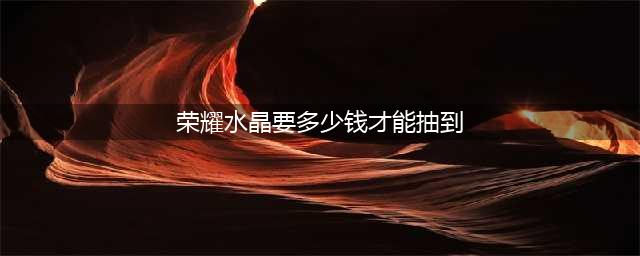 《王者荣耀》荣耀水晶要价格才能抽到 荣耀水晶价格介绍(荣耀水晶要多少钱才能抽到)