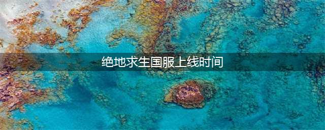 《绝地求生》国服上线时间曝光 内测开启时间一览(绝地求生国服上线时间)