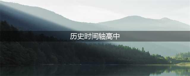 文科生必备，超全高中历史时间轴汇总（高清版）(历史时间轴高中)