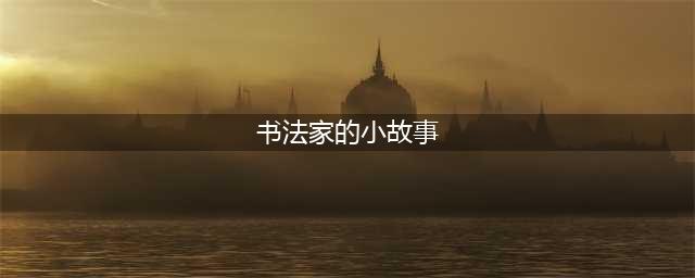 七个历史上经典的书法家的书法故事(书法家的小故事)