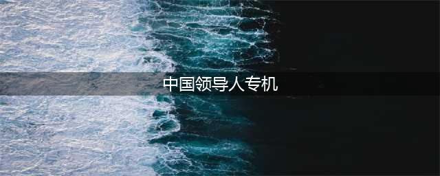 各国领导人专机大盘点，你坐过哪几款？(中国领导人专机)