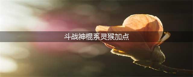 斗战神灵猴棍系加点攻略大全 斗战神灵猴最新棍系怎么加点(斗战神棍系灵猴加点)
