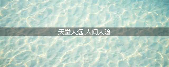 天堂太远，地狱太险，唯有人间烟火(天堂太远 人间太险)