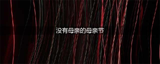 没有母亲的母亲节（感人落泪）(没有母亲的母亲节)