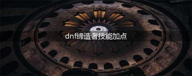 《DNF》缔造者100级技能刷图加点攻略最新2022