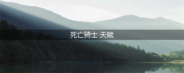 魔兽世界10.0死亡骑士天赋树一览(死亡骑士 天赋)